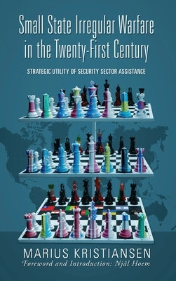 Small State Irregular Warfare in the Twenty-First Century: Strategic Utility of Security Sector Assistance by Kristiansen, Marius