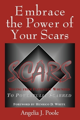 Embrace the Power of Your Scars: Moving from Painfully Wounded to Powerfully Scarred by Poole, Angelia J.
