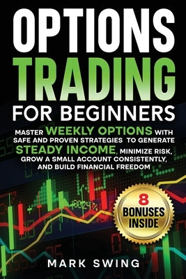 Options Trading for Beginners: Master Weekly Options with Safe and Proven Strategies to Generate Steady Income, Minimize Risk, Grow a Small Account Co by Swing, Mark