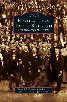 Northwestern Pacific Railroad: Eureka to Willits by O'Hara, Susan J. P.