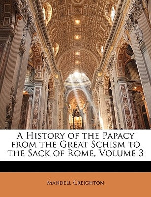A History of the Papacy from the Great Schism to the Sack of Rome, Volume 3 by Creighton, Mandell