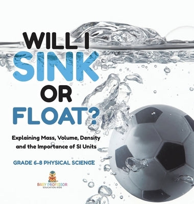 Will I Sink or Float? Explaining Mass, Volume, Density and the Importance of SI Units Grade 6-8 Physical Science by Baby Professor