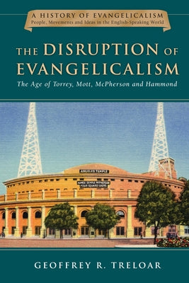 The Disruption of Evangelicalism: The Age of Torrey, Mott, McPherson and Hammond Volume 4 by Treloar, Geoffrey R.