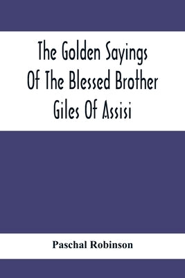 The Golden Sayings Of The Blessed Brother Giles Of Assisi by Robinson, Paschal