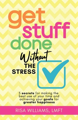 Get Stuff Done Without the Stress: 5 Secrets for Making the Best Use of Your Time and Achieving Your Goals for Greater Happiness (Peace of Mind Workbo by Williams, Risa