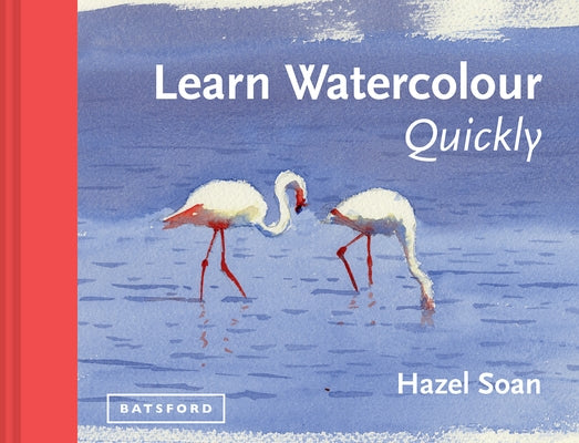 Learn Watercolour Quickly: Techniques and Painting Secrets for the Absolute Beginner by Soan, Hazel