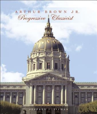 Arthur Brown Jr.: Progressive Classicist by Tilman, Jeffrey T.