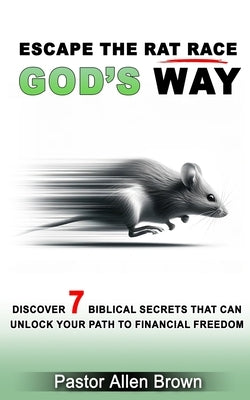 Escape the Rat Race God's Way: Discover 7 Biblical Secrets That Can Unlock Your Path to Financial Freedom by Brown, Allen