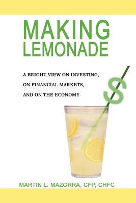 Making Lemonade: A Bright View on Investing, on Financial Markets, and on the Economy by Mazorra, Martin L.