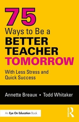 75 Ways to Be a Better Teacher Tomorrow: With Less Stress and Quick Success by Breaux, Annette