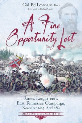 A Fine Opportunity Lost: Longstreet's East Tennessee Campaign, November 1863 - April 1864 by Lowe, Ed