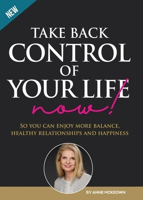 Take Back Control of Your Life Now!: So you can have more balance, healthy relationships and happiness. by McKeown, Anne