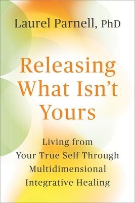 Releasing What Isn't Yours: Living from Your True Self Through Multidimensional Integrative Healing by Phd