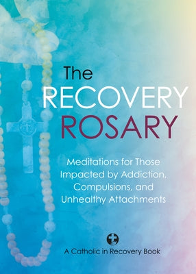 The Recovery Rosary: Meditations for Those Impacted by Addiction, Compulsions, and Unhealthy Attachments by Catholic in Recovery