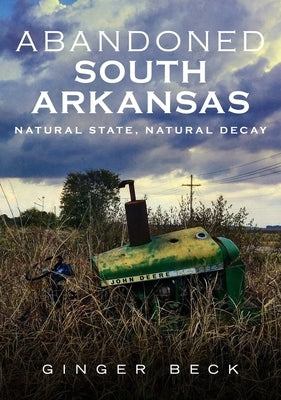 Abandoned South Arkansas: Natural State, Natural Decay by Beck, Ginger