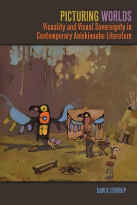 Picturing Worlds: Visuality and Visual Sovereignty in Contemporary Anishinaabe Literature by Stirrup, David