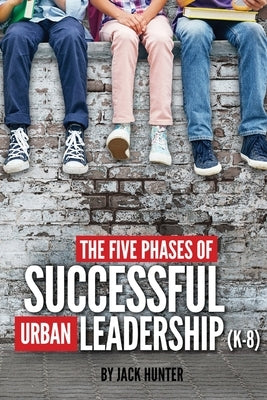 The Five Phases of Successful Urban Leadership (K-8) by Hunter, Jack E.