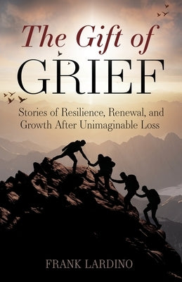 The Gift of Grief: Stories of Resilience, Renewal, and Growth After Unimaginable Loss by Lardino, Frank