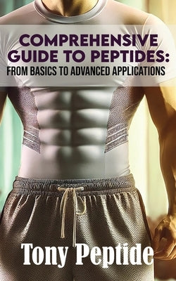 Comprehensive Guide to Peptides: From Basics to Advanced Applications by Peptide, Tony