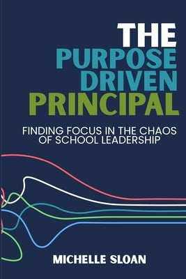 The Purpose-Driven Principal: Finding Focus In The Chaos Of School Leadership by Sloan, Michelle