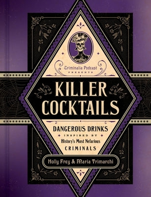 Killer Cocktails: Dangerous Drinks Inspired by History's Most Nefarious Criminals by Frey, Holly