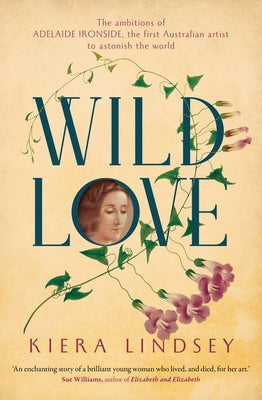 Wild Love: The Ambitions of Adelaide Ironside, the First Australian Artist to Astonish the World by Lindsey, Kiera