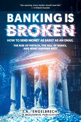 Banking is broken: How to Send Money as Easily as an Email The Rise of Fintech, the Fall of Banks, and What Happens Next by Engelbrecht, Ja