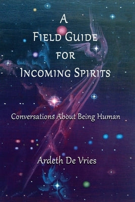 A Field Guide For Incoming Spirits: Conversations About Being Human by De Vries, Ardeth