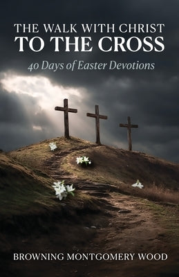The Walk with Christ to the Cross: 40 Days of Easter Devotions by Montgomery Wood, Browning