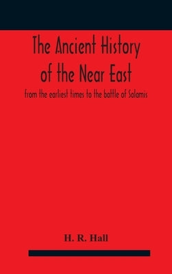 The ancient history of the Near East, from the earliest times to the battle of Salamis by R. Hall, H.