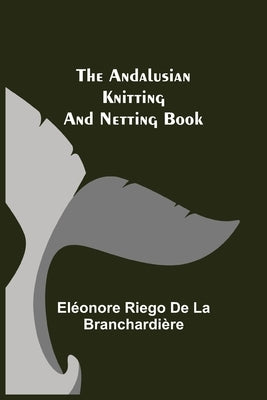 The Andalusian Knitting and Netting Book by Riego de la BranchardiÃ¨re, ElÃ©onore