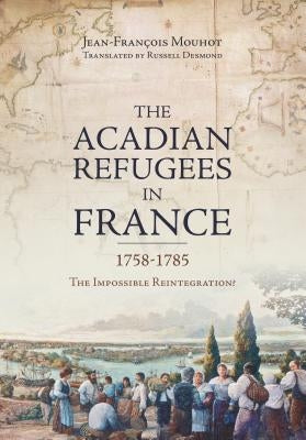 The Acadian Refugees in France 1758-1785: The Impossible Reintegration? by Mouhot, Jean-Franois