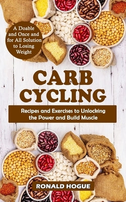 Carb Cycling: A Doable and Once and for All Solution to Losing Weight (Recipes and Exercises to Unlocking the Power and Build Muscle by Hogue, Ronald