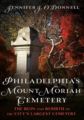 Philadelphia's Mount Moriah Cemetery: The Ruin and Rebirth of the City's Largest Cemetery by O'Donnell, Jennifer J.