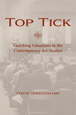 Top Tick: Vanishing Valuations in the Contemporary Art Market by Birkenshaw, David