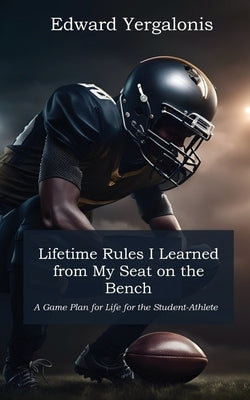 Lifetime Rules I Learned from My Seat on the Bench: A Game Plan for Life for the Student-Athlete by Yergalonis, Edward