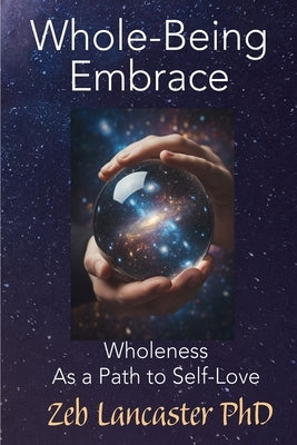 Whole-Being Embrace: Wholeness as a Path to Self-Love by Lancaster, Zeb