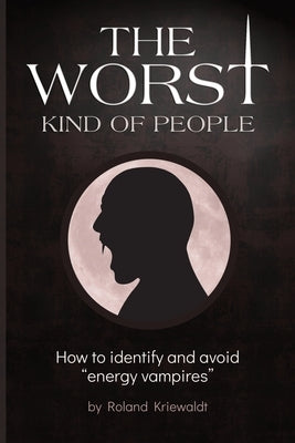 The Worst Kind of People: How to identify and avoid "energy vampires" by Kriewaldt, Roland W.