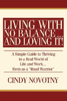 Living with No Balance ... and Loving It!: A Simple Guide to Thriving in a Real World of Life and Work... Even as a Road Warrior by Novotny, Cindy