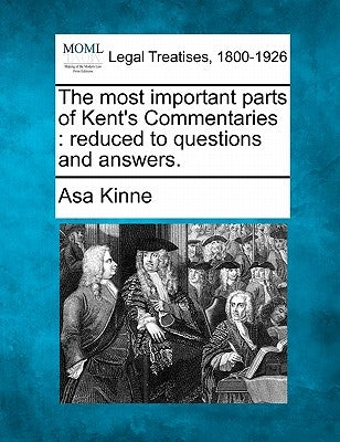 The Most Important Parts of Kent's Commentaries: Reduced to Questions and Answers. by Kinne, Asa
