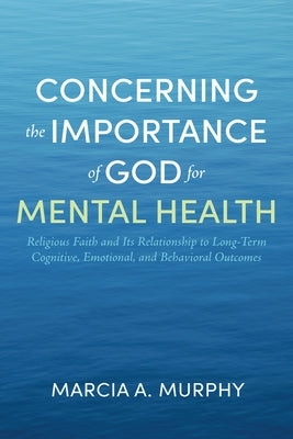 Concerning the Importance of God for Mental Health: Religious Faith and Its Relationship to Long-Term Cognitive, Emotional, and Behavioral Outcomes by Murphy, Marcia A.