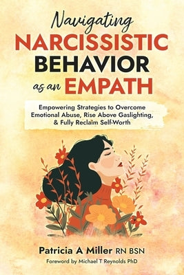 Navigating Narcissistic Behavior as an Empath: Empowering Strategies to Overcome Emotional Abuse, Rise Above Gaslighting, & Fully Reclaim Self-Worth by Miller, Patricia a.