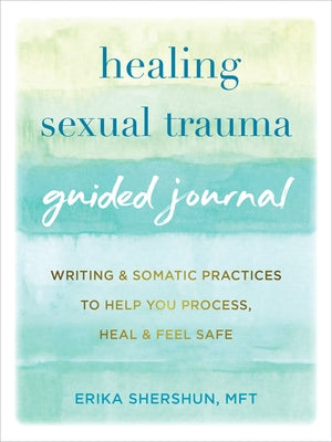 Healing Sexual Trauma Guided Journal: Writing and Somatic Practices to Help You Process, Heal, and Feel Safe by Shershun, Erika