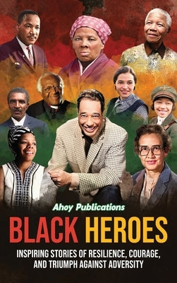 Black Heroes: Inspiring Stories of Resilience, Courage, and Triumph Against Adversity by Publications, Ahoy