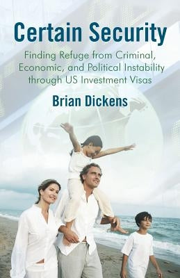 Certain Security: Finding Refuge from Criminal, Economic, and Political Instability Through Us Investment Visas by Dickens, Brian