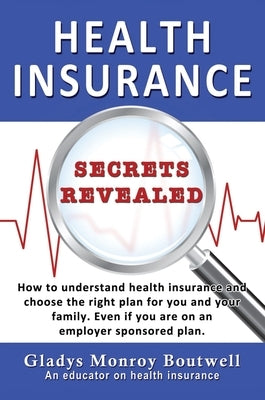 Health Insurance Secrets Revealed: How to understand health insurance and choose the right plan for you and your family. Even if you are on an employe by Boutwell, Gladys