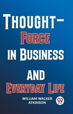 Thought-Force In Business And Everyday Life by Walker Atkinson, William