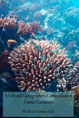 A Celestial Cartographer's Compendium of Cosmic Curiosities: An Intimate Exploration of Coral Biology, Marine Ecosystem Dynamics, and Environmental Re by Emberfall, Willow