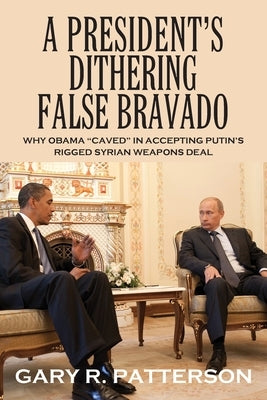 A President's Dithering False Bravado: Obama "Caved" in Accepting Putin's Rigged Syrian Weapons Deal by Patterson, Gary R.