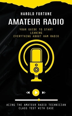 Amateur Radio: Your Guide to Start Leaning Everything About Ham Radio (Acing the Amateur Radio Technician Class Test With Ease) by Fortune, Harold